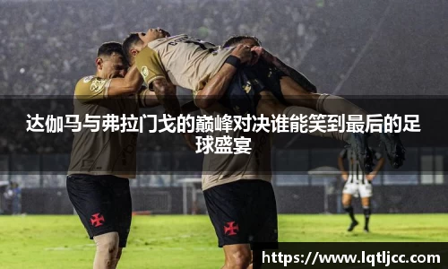 达伽马与弗拉门戈的巅峰对决谁能笑到最后的足球盛宴